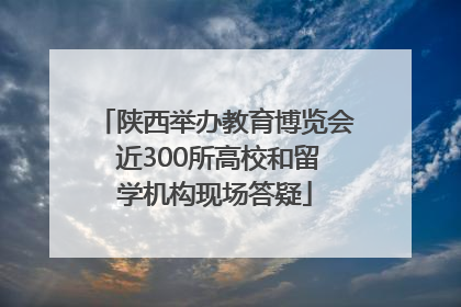陕西举办教育博览会 近300所高校和留学机构现场答疑