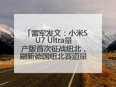 雷军发文：小米SU7 Ultra量产版首次征战纽北，刷新德国纽北赛道量产电动车圈速纪录，成为纽北史上最速量产电动车