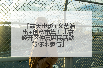 露天电影+文艺演出+创意市集！北京经开区仲夏惠民活动等你来参与