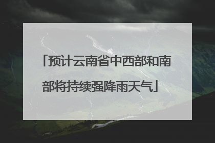 预计云南省中西部和南部将持续强降雨天气