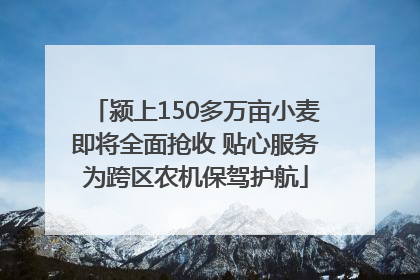 颍上150多万亩小麦即将全面抢收 贴心服务为跨区农机保驾护航