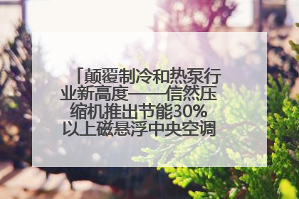 颠覆制冷和热泵行业新高度——信然压缩机推出节能30%以上磁悬浮中央空调和磁悬浮热泵