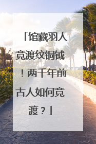 馆藏羽人竞渡纹铜钺！两千年前古人如何竞渡？