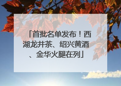 首批名单发布！西湖龙井茶、绍兴黄酒、金华火腿在列