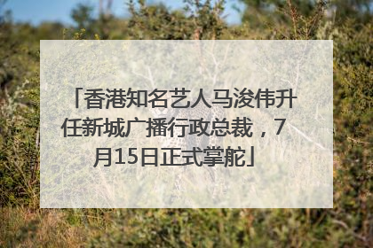 香港知名艺人马浚伟升任新城广播行政总裁，7月15日正式掌舵