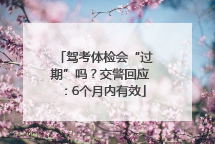 驾考体检会“过期”吗？交警回应：6个月内有效