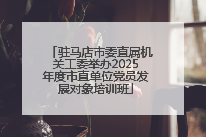 驻马店市委直属机关工委举办2025年度市直单位党员发展对象培训班