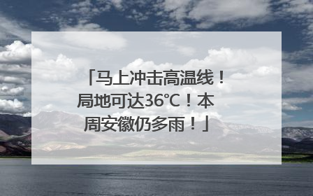 马上冲击高温线！局地可达36℃！本周安徽仍多雨！