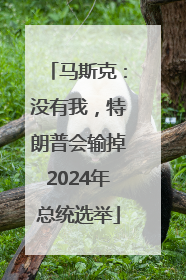 马斯克：没有我，特朗普会输掉2024年总统选举