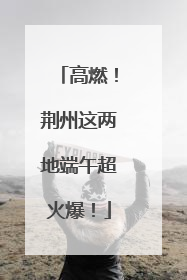 高燃！荆州这两地端午超火爆！