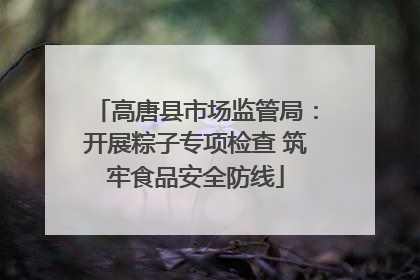 高唐县市场监管局：开展粽子专项检查 筑牢食品安全防线