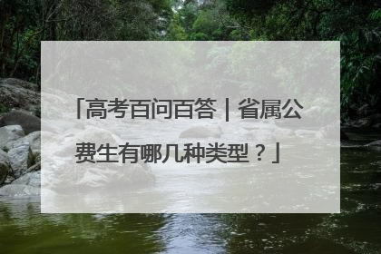 高考百问百答｜省属公费生有哪几种类型？