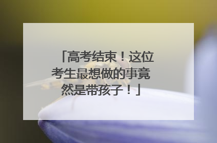 高考结束！这位考生最想做的事竟然是带孩子！