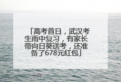 高考首日，武汉考生雨中复习，有家长带向日葵送考，还准备了678元红包