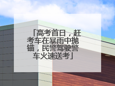 高考首日，赶考车在暴雨中抛锚，民警驾驶警车火速送考
