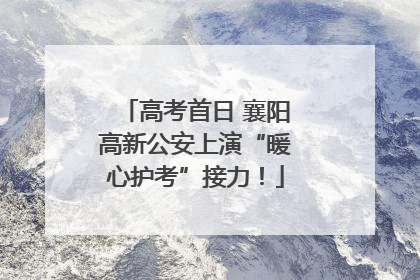 高考首日 襄阳高新公安上演“暖心护考”接力！