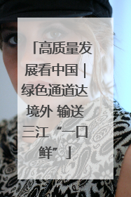 高质量发展看中国｜绿色通道达境外 输送三江“一口鲜”