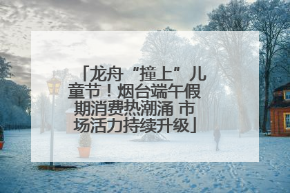 龙舟“撞上”儿童节！烟台端午假期消费热潮涌 市场活力持续升级
