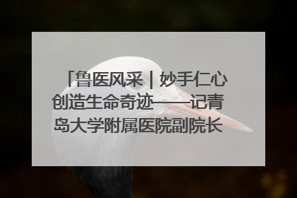 鲁医风采｜妙手仁心创造生命奇迹——记青岛大学附属医院副院长、器官移植中心主任、主任医师蔡金贞