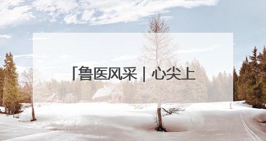 鲁医风采｜心尖上的“舞者”——记威海市立医院党委委员、心外科主任、主任医师景昊
