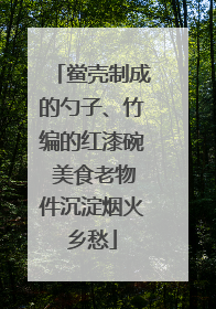 鲎壳制成的勺子、竹编的红漆碗 美食老物件沉淀烟火乡愁