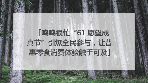 鸣鸣很忙“61 愿望成真节”引爆全民参与，让普惠零食消费体验触手可及