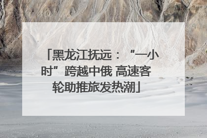 黑龙江抚远：“一小时”跨越中俄 高速客轮助推旅发热潮