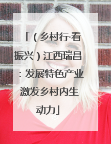 （乡村行·看振兴）江西瑞昌：发展特色产业 激发乡村内生动力