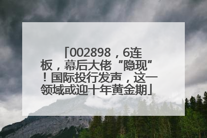 002898，6连板，幕后大佬“隐现”！国际投行发声，这一领域或迎十年黄金期