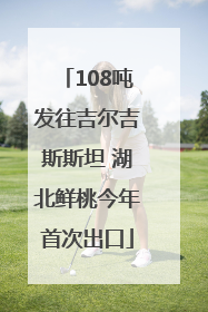 108吨发往吉尔吉斯斯坦 湖北鲜桃今年首次出口