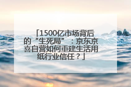 1500亿市场背后的“生死局”：京东京喜自营如何重建生活用纸行业信任？