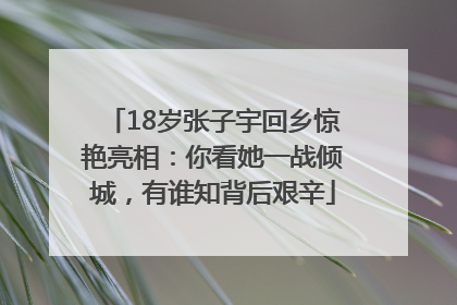 18岁张子宇回乡惊艳亮相：你看她一战倾城，有谁知背后艰辛
