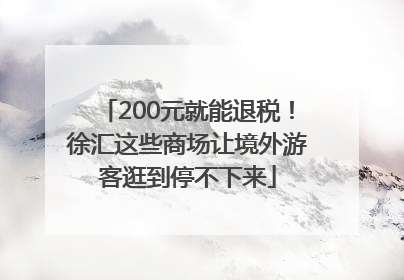 200元就能退税！徐汇这些商场让境外游客逛到停不下来