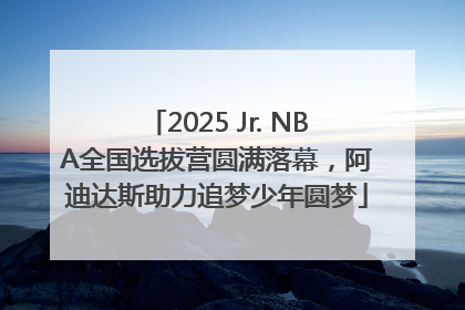 2025 Jr. NBA全国选拔营圆满落幕，阿迪达斯助力追梦少年圆梦