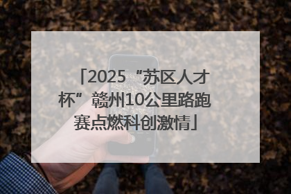 2025“苏区人才杯”赣州10公里路跑赛点燃科创激情