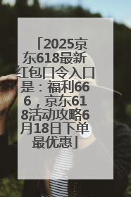 2025京东618最新红包口令入口是：福利666，京东618活动攻略6月18日下单最优惠