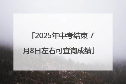 2025年中考结束 7月8日左右可查询成绩