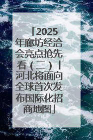 2025年廊坊经洽会亮点抢先看（二）丨河北将面向全球首次发布国际化招商地图