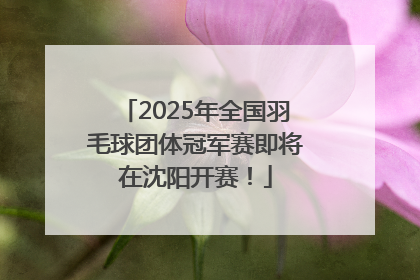 2025年全国羽毛球团体冠军赛即将在沈阳开赛！