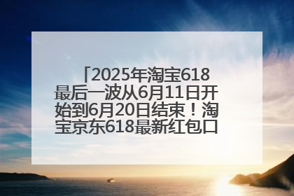 2025年淘宝618最后一波从6月11日开始到6月20日结束！淘宝京东618最新红包口令是：优惠礼包855