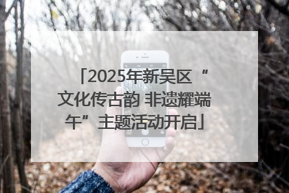 2025年新吴区“文化传古韵 非遗耀端午”主题活动开启