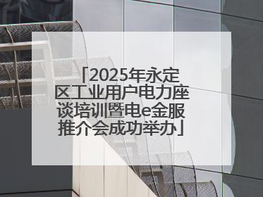 2025年永定区工业用户电力座谈培训暨电e金服推介会成功举办