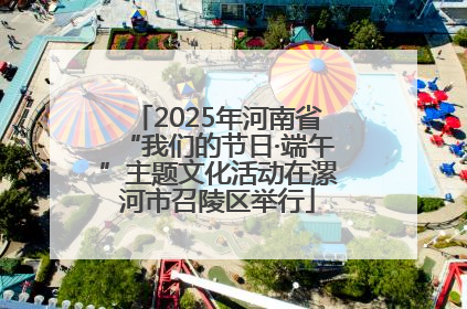 2025年河南省“我们的节日·端午”主题文化活动在漯河市召陵区举行