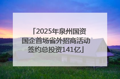 2025年泉州国资国企首场省外招商活动签约总投资141亿