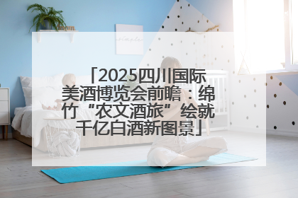 2025四川国际美酒博览会前瞻：绵竹“农文酒旅”绘就千亿白酒新图景