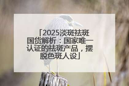 2025淡斑祛斑国货解析：国家唯一认证的祛斑产品，摆脱色斑人设