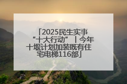 2025民生实事“十大行动”丨今年十堰计划加装既有住宅电梯116部