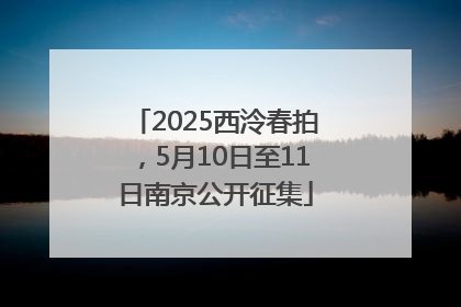 2025西泠春拍，5月10日至11日南京公开征集