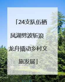 24支队伍栖凤湖劈波斩浪 龙舟撬动乡村文旅发展