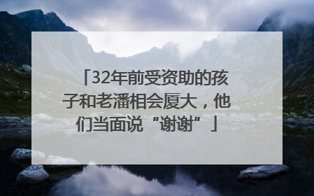 32年前受资助的孩子和老潘相会厦大，他们当面说“谢谢”